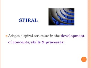 SPIRAL
 Adopts a spiral structure in the development
of concepts, skills & processes.
 