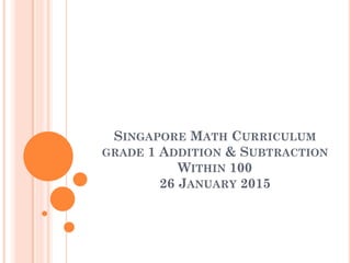 SINGAPORE MATH CURRICULUM
GRADE 1 ADDITION & SUBTRACTION
WITHIN 100
26 JANUARY 2015
 