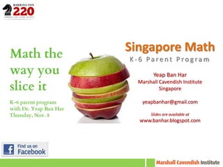 Singapore Math
K-6 Parent Program

        Yeap Ban Har
  Marshall Cavendish Institute
           Singapore

   yeapbanhar@gmail.com

       Slides are available at
  www.banhar.blogspot.com
 
