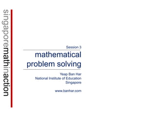 singaporemathinaction Session 3 mathematical problem solving Yeap Ban Har National Institute of Education Singapore www.banhar.com 