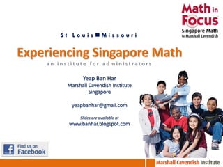 St LouisMissouri


Experiencing Singapore Math
    an institute for administrators

                Yeap Ban Har
          Marshall Cavendish Institute
                   Singapore

           yeapbanhar@gmail.com

               Slides are available at
          www.banhar.blogspot.com
 