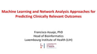 Machine Learning and Network Analysis Approaches for
Predicting Clinically Relevant Outcomes
Francisco Azuaje, PhD
Head of Bioinformatics
Luxembourg Institute of Health (LIH)
 