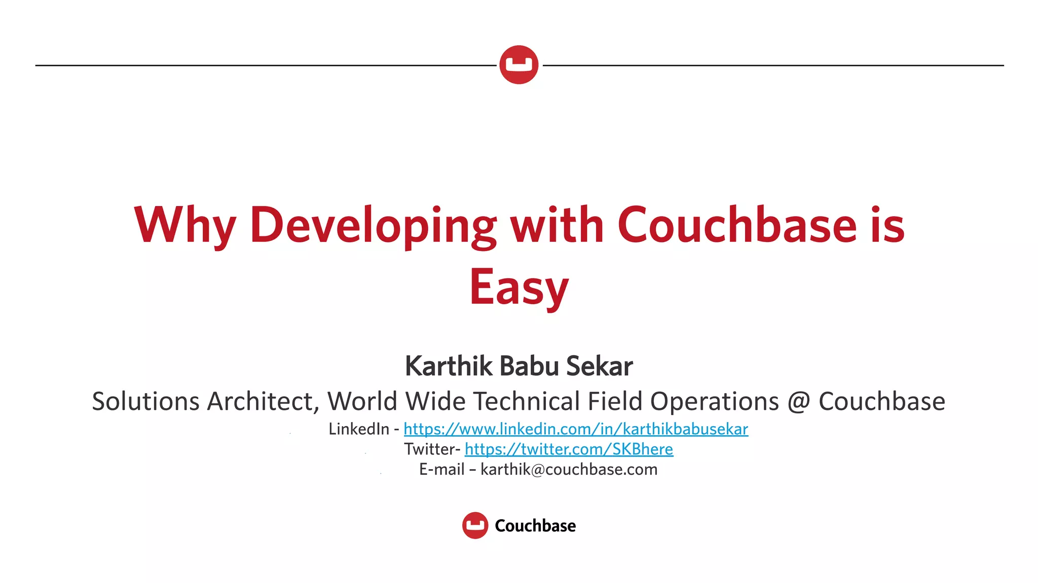 Why Developing with Couchbase is
Easy
Karthik Babu Sekar
Solutions	Architect,	World	Wide	Technical	Field	Operations	@	Couchbase
- LinkedIn - https://www.linkedin.com/in/karthikbabusekar
- Twitter- https://twitter.com/SKBhere
- E-mail – karthik@couchbase.com
 