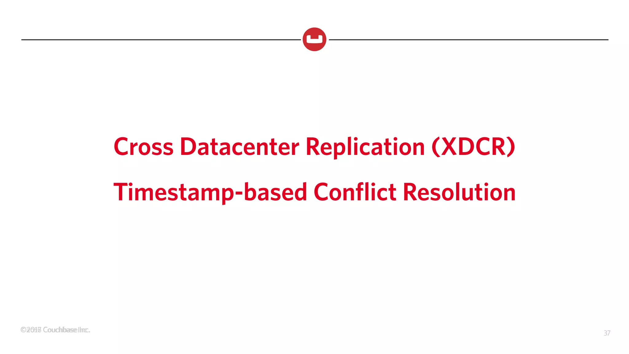 ©2017 Couchbase Inc. 37©2016 Couchbase Inc. 37
Cross Datacenter Replication (XDCR)
Timestamp-based Conflict Resolution
 
