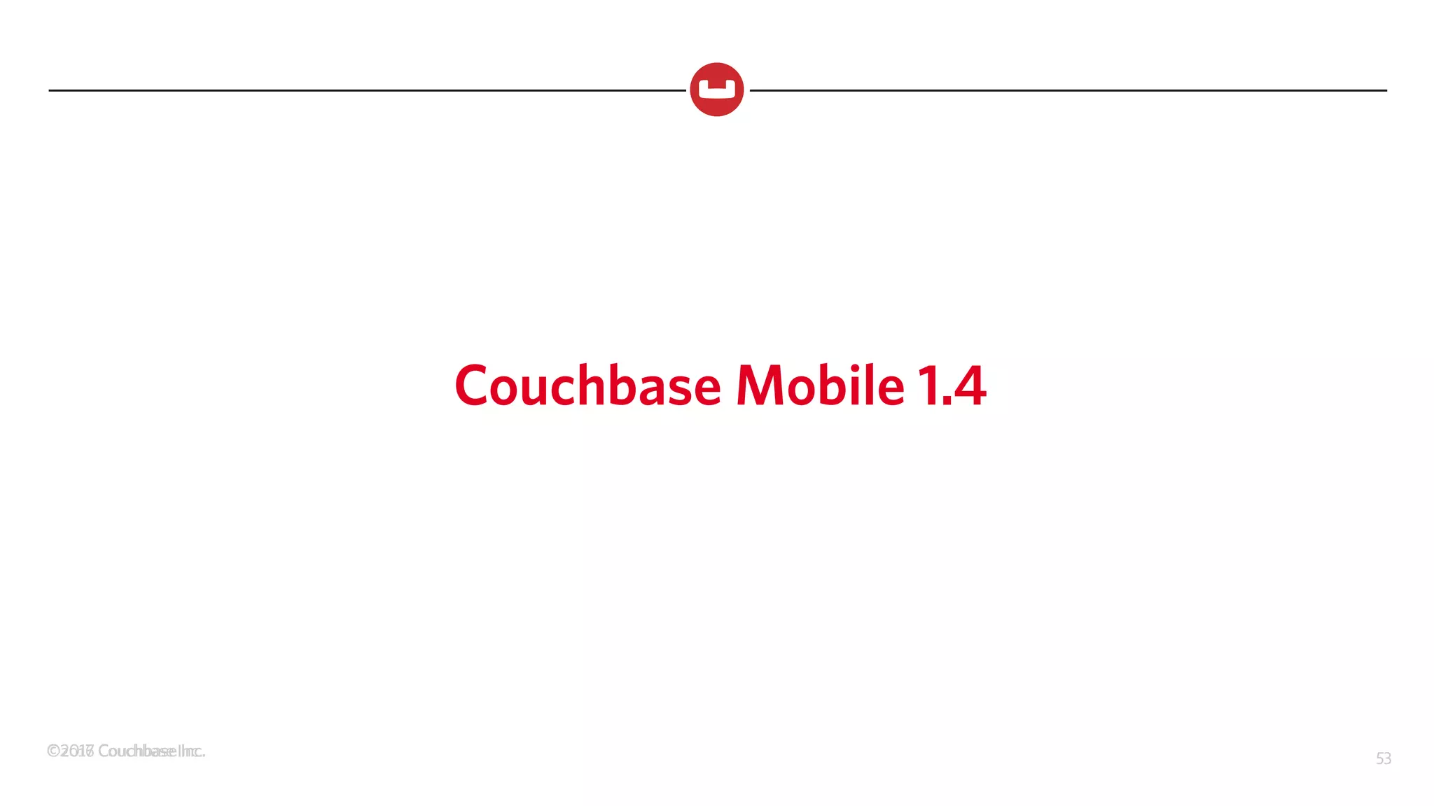 ©2017 Couchbase Inc. 53©2016 Couchbase Inc. 53
Couchbase Mobile 1.4
 