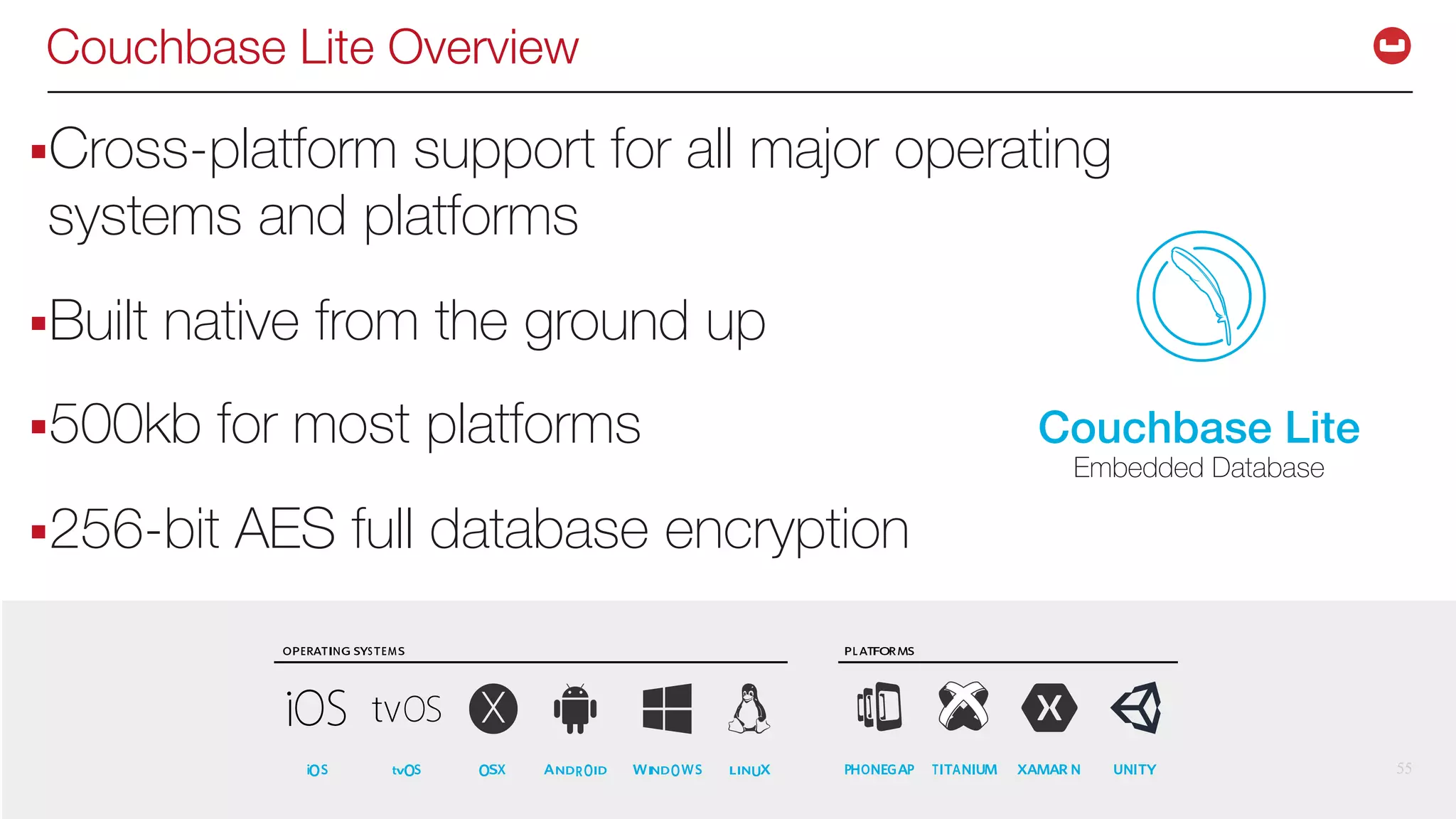 ©2017 Couchbase Inc. 55
Couchbase Lite Overview
§Cross-platform support for all major operating
systems and platforms
§Built native from the ground up
§500kb for most platforms
§256-bit AES full database encryption
55
Couchbase Lite
Embedded Database
 