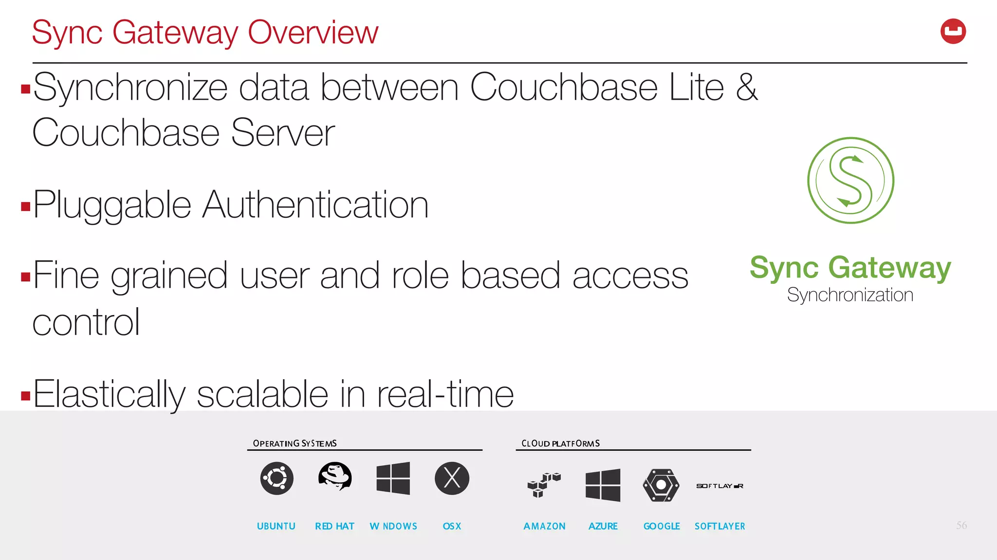 ©2017 Couchbase Inc. 56
Sync Gateway Overview
§Synchronize data between Couchbase Lite &
Couchbase Server
§Pluggable Authentication
§Fine grained user and role based access
control
§Elastically scalable in real-time
56
Sync Gateway
Synchronization
 