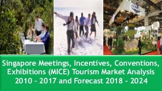 Singapore Meetings, Incentives, Conventions,
Exhibitions (MICE) Tourism Market Analysis
2010 – 2017 and Forecast 2018 - 2024
 