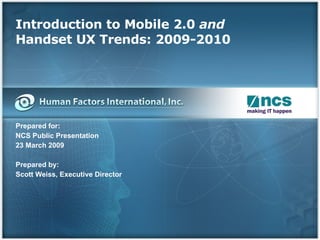 Introduction to Mobile 2.0  and Handset UX Trends: 2009-2010 Prepared for: NCS Public Presentation 23 March 2009 Prepared by: Scott Weiss, Executive Director 