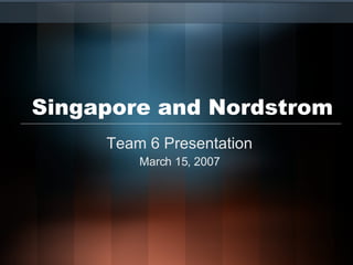 Singapore and Nordstrom Team 6 Presentation March 15, 2007 