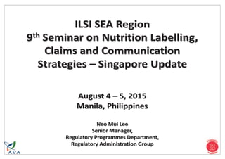 ILSI SEA Region
99th
ILSI SEA Region
th Seminar on Nutrition Labelling,Seminar on Nutrition LabellingS
Claims and CommunicationClaims and
Strategies
and
ss –
Communicationd Cnd
–– Singapore Update
August 44 –– 5, 2015August 44 5, 20155,
Manila, Philippines
Neo Mui LeeNeo Mui Lee
Senior Manager,Senior Manager,
Regulatory Programmes Department,Regulatory Programmes Department,
Regulatory Administration Group
 
