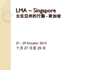 LMALMA –– SingaporeSingapore
主在亞州的行動主在亞州的行動 -- 新加坡新加坡
27 - 29 October 2014
十月 27 日至 29 日
 
