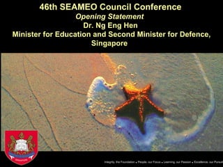 Integrity, the Foundation  .  People, our Focus  .  Learning, our Passion  .  Excellence, our Pursuit 46th SEAMEO Council Conference   Opening Statement  Dr. Ng Eng Hen  Minister for Education and Second Minister for Defence, Singapore   