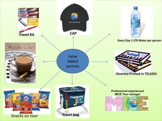 Travel Kit       CAP
                                      Every Day 1 LTR Water per person




                    Value
                    AddedSnacks
                   services
                                     Itinerary Printed in TELUGU
Masala Tea

                                  Professional experienced
                                     MICE Tour manager




Snacks on tour   Travel bag
 