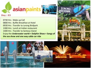 Day : 03

 0730 Hrs : Wake up Call
 0800 Hrs : Buffet Breakfast at Hotel
 0930 Hrs : Transfer to Jurong Birdpark
 1300 Hrs: Lunch at Indian restaurant
 1400 Hrs : Transfer to Sentosa Island
 Enjoy the Underwater world + Dolphin Show + Songs of
 the sea show and one way cable car ride
 