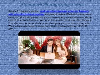 Singapore Photography Service
Rainstar Photography provides professional photography services in Singapore
with unraveled technical expertise and professionalism. Whether it is a corporate
event, R.O.M, wedding actual day, graduation ceremony, community event, dance,
exhibition, school activities or sports event they master in all type of photography.
They also serve for personal album, pet photography and products photography.
Want to know more about their services? Get in touch with them at +65 9191-
6255.
 