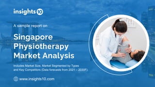 Includes Market Size, Market Segmented by Types
and Key Competitors (Data forecasts from 2021 – 2030F)
Singapore
Physiotherapy
Market Analysis
A sample report on
www.insights10.com
 