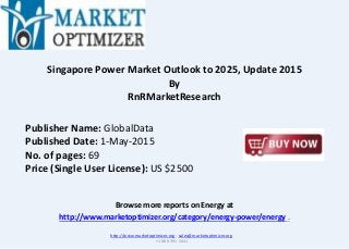 Browse more reports on Energy at
http://www.marketoptimizer.org/category/energy-power/energy .
Singapore Power Market Outlook to 2025, Update 2015
By
RnRMarketResearch
http://www.marketoptimizer.org ; sales@marketoptimizer.org
+1 888 391 5441
Publisher Name: GlobalData
Published Date: 1-May-2015
No. of pages: 69
Price (Single User License): US $2500
 