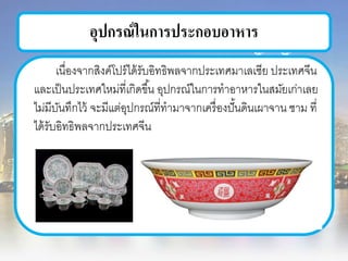 อุปกรณ์ในการประกอบอาหาร
เนื่องจากสิงค์โปร์ได้รับอิทธิพลจากประเทศมาเลเซีย ประเทศจีน
และเป็นประเทศใหม่ที่เกิดขึ้น อุปกรณ์ในการทาอาหารในสมัยเก่าเลย
ไม่มีบันทึกไว้ จะมีแต่อุปกรณ์ที่ทามาจากเครื่องปั้นดินเผาจาน ชาม ที่
ได้รับอิทธิพลจากประเทศจีน
 