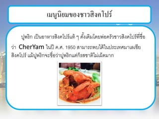 เมนูนิยมของชาวสิงคโปร์
ปูพริก เป็นอาหารสิงคโปร์แท้ ๆ ดั้งเดิมโดยพ่อครัวชาวสิงคโปร์ที่ชื่อ
ว่า CherYam ในปี ค.ศ. 1950 สามารถพบได้ในประเทศมาเลเซีย
สิงคโปร์ แม้ปูพริกจะชื่อว่าปูพริกแต่ก็รสชาติไม่เผ็ดมาก
 