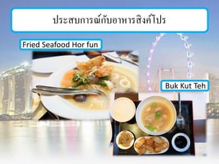 ประสบการณ์กับอาหารสิงค์โปร
Fried Seafood Hor fun
Buk Kut Teh
 