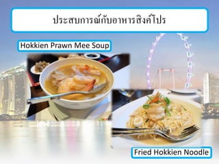 ประสบการณ์กับอาหารสิงค์โปร
Hokkien Prawn Mee Soup
Fried Hokkien Noodle
 