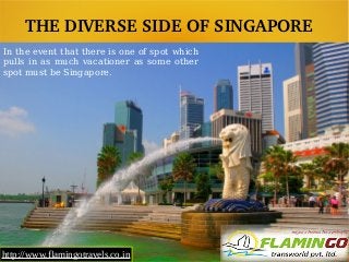 THE DIVERSE SIDE OF SINGAPORE 
http://www.flamingotravels.co.inhttp://www.flamingotravels.co.in
In the event that there is one of spot which
pulls in as much vacationer as some other
spot must be Singapore.
 