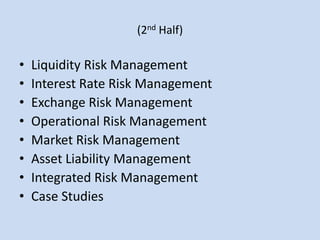 (2nd Half)Liquidity Risk ManagementInterest Rate Risk Management Exchange Risk ManagementOperational Risk ManagementMarket Risk ManagementAsset Liability ManagementIntegrated Risk Management Case Studies