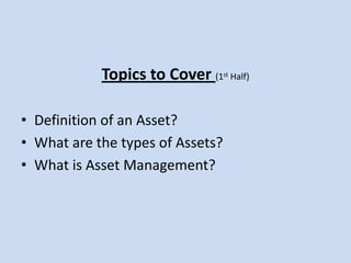 Topics to Cover (1st Half)Definition of an Asset?What are the types of Assets?What is Asset Management?