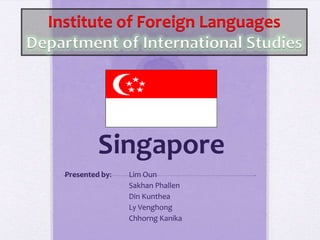 Singapore
Presented by: Lim Oun
Sakhan Phallen
Din Kunthea
Ly Venghong
Chhorng Kanika
Institute of Foreign Languages
Department of International Studies
 