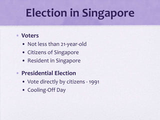 Election in Singapore
• Voters
• Not less than 21-year-old
• Citizens of Singapore
• Resident in Singapore
• Presidential Election
• Vote directly by citizens - 1991
• Cooling-Off Day
 