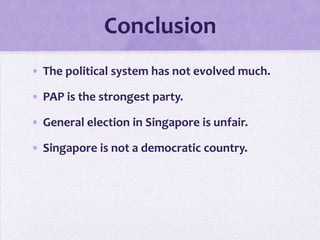 Conclusion
• The political system has not evolved much.
• PAP is the strongest party.
• General election in Singapore is unfair.
• Singapore is not a democratic country.
 