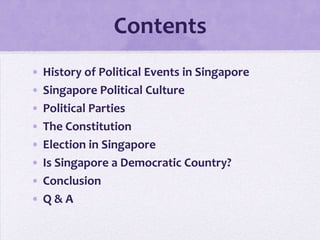Contents
• History of Political Events in Singapore
• Singapore Political Culture
• Political Parties
• The Constitution
• Election in Singapore
• Is Singapore a Democratic Country?
• Conclusion
• Q & A
 