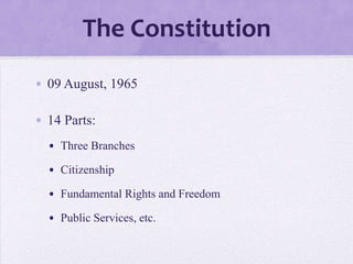 The Constitution
• 09 August, 1965
• 14 Parts:
• Three Branches
• Citizenship
• Fundamental Rights and Freedom
• Public Services, etc.
 