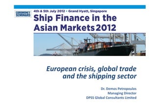European crisis, global trade 
    and the shipping sector
                     Dr. Demos Petropoulos
                          Managing Director 
             DPSS Global Consultants Limited
 