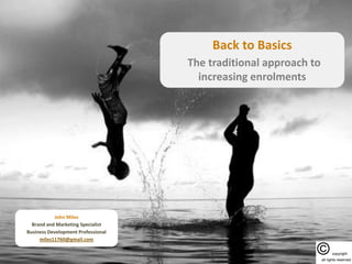 Back to Basics
The traditional approach to
increasing enrolments
John Miles
Brand and Marketing Specialist
Business Development Professional
miles11760@gmail.com
 