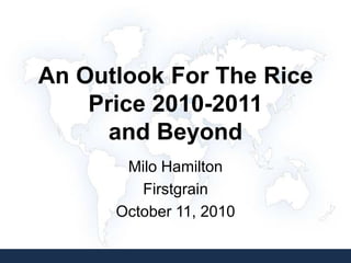 An Outlook For The Rice
    Price 2010-2011
      and Beyond
       Milo Hamilton
         Firstgrain
      October 11, 2010
 