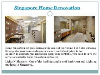 Singapore Home Renovation
Home renovation not only increases the value of your home, but it also enhances
the appeal of your home and makes it a more comfortable place to live.
In order to complete the renovation work done perfectly, you need to hire the
service of a reliable home renovation contractor.
Lights N Showers - One of the leading suppliers of Bathroom and Lighting
products in Singapore.
 