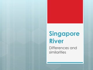 Singapore
River
Differences and
similarities
 