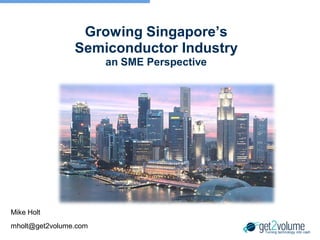 Growing Singapore’s
                Semiconductor Industry
                       an SME Perspective




Mike Holt
mholt@get2volume.com
                                            Turning technology into cash
 