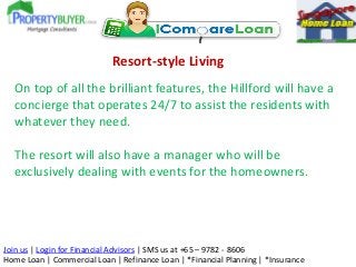 Resort-style Living
On top of all the brilliant features, the Hillford will have a
concierge that operates 24/7 to assist the residents with
whatever they need.
The resort will also have a manager who will be
exclusively dealing with events for the homeowners.

Join us | Login for Financial Advisors | SMS us at +65 – 9782 - 8606
Home Loan | Commercial Loan | Refinance Loan | *Financial Planning | *Insurance

 