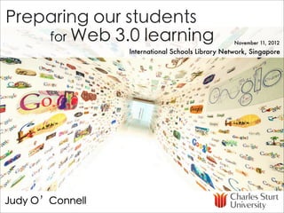 Preparing our students
    for Web 3.0 learning                          November 11, 2012
                 International Schools Library Network, Singapore




Judy O’Connell
 