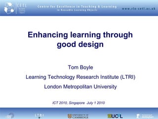 Enhancing learning through good design Tom Boyle Learning Technology Research Institute (LTRI) London Metropolitan University ICT 2010, Singapore  July 1 2010 