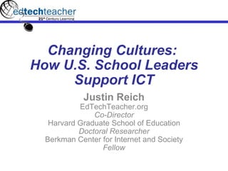 Changing Cultures:  How U.S. School Leaders Support ICT Justin Reich EdTechTeacher.org Co-Director Harvard Graduate School of Education Doctoral Researcher Berkman Center for Internet and Society Fellow 