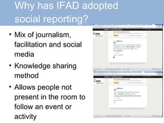 Why has IFAD adopted    social reporting? Mix of journalism, facilitation and social media Knowledge sharing method Allows people not present in the room to follow an event or activity 