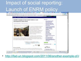 Impact of social reporting:    Launch of ENRM policy http://ifad-un.blogspot.com/2011/06/another-example-of-how-social-media-is.html 