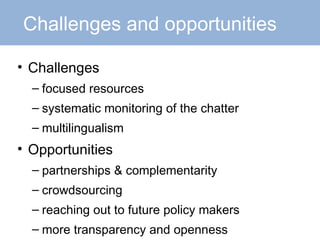 Challenges and opportunities Challenges focused resources systematic monitoring of the chatter multilingualism Opportunities partnerships & complementarity crowdsourcing reaching out to future policy makers more transparency and openness 