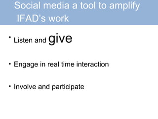 Social media a tool to amplify   IFAD’s work Listen and  give Engage in real time interaction Involve and participate 