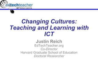Changing Cultures: Teaching and Learning with ICT Justin Reich EdTechTeacher.org Co-Director Harvard Graduate School of Education Doctoral Researcher 