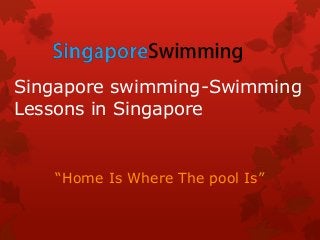 Singapore swimming-Swimming
Lessons in Singapore
“Home Is Where The pool Is”
 